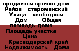продается срочно дом › Район ­ староминский › Улица ­ свободная › Дом ­ 9 › Общая площадь дома ­ 49 › Площадь участка ­ 50 › Цена ­ 550 - Краснодарский край Недвижимость » Дома, коттеджи, дачи продажа   